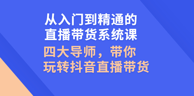 从入门到精通的直播带货系统课，四大导师，带你玩转抖音直播带货-56课堂