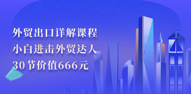 外贸出口详解课程：小白进击外贸达人，30节价值666元-56课堂