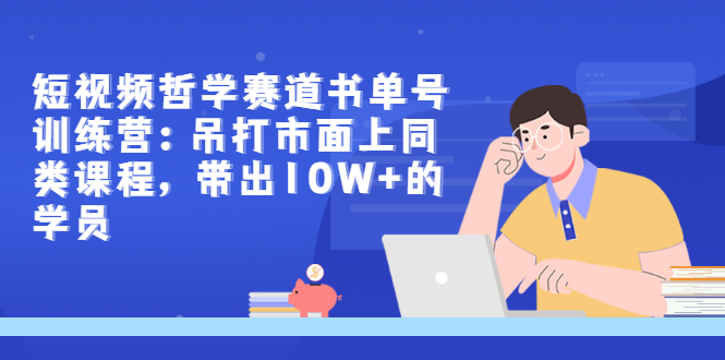 短视频哲学赛道书单号训练营：吊打市面上同类课程，带出10W+的学员-56课堂