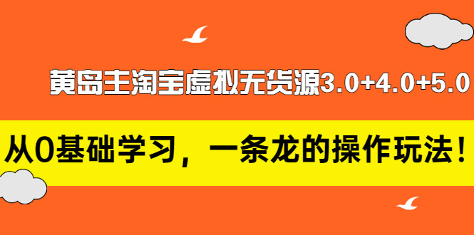 黄岛主淘宝虚拟无货源3.0+4.0+5.0：从0基础学习，一条龙的操作玩法！-56课堂