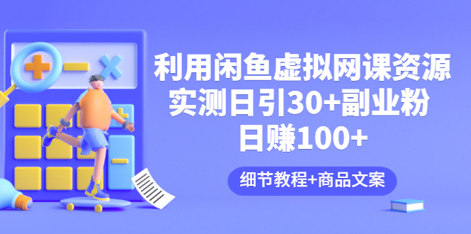 利用闲鱼卖虚拟网课资源：实测日引30+副业粉 日赚100+（细节教程+商品文案）-56课堂