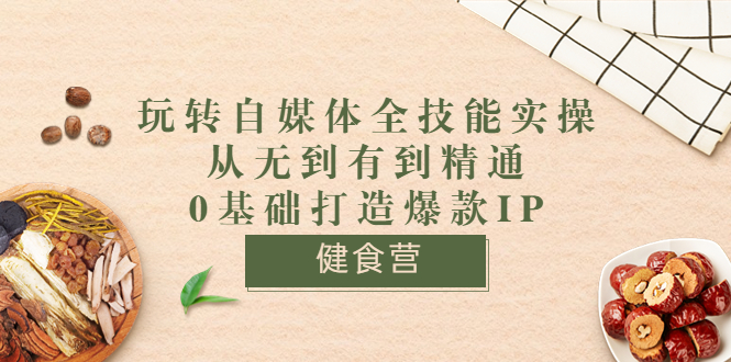 健食营《玩转自媒体全技能实操》从无到有到精通到年入百万 0基础打造爆款IP-56课堂