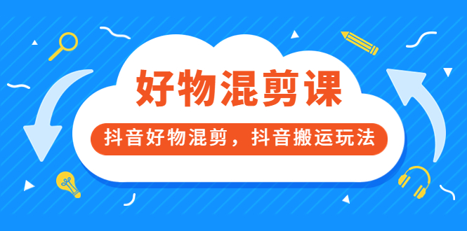 好物混剪课，抖音好物混剪，抖音搬运玩法-56课堂