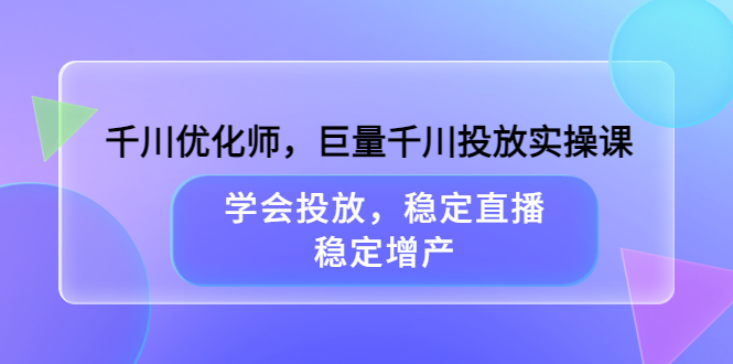 千川优化师，巨量千川投放实操课，学会投放，稳定直播，稳定增产-56课堂