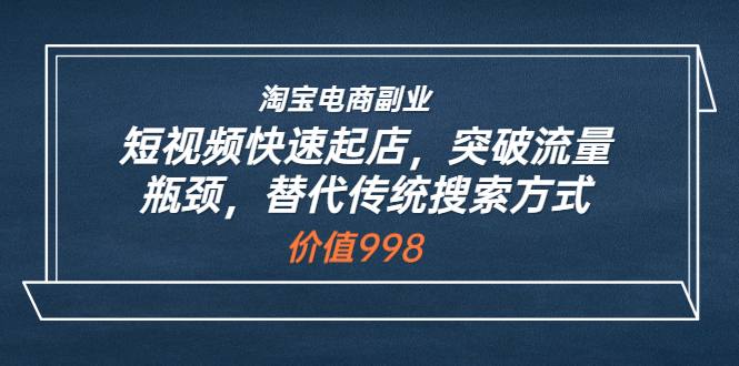 淘宝电商副业：短视频快速起店，突破流量瓶颈，替代传统搜索方式-56课堂