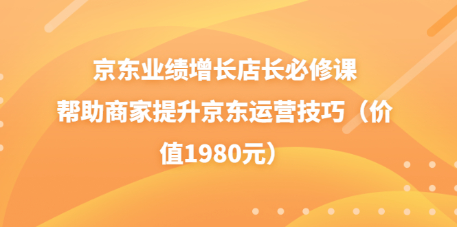 京东业绩增长店长必修课：帮助商家提升京东运营技巧（价值1980元）-56课堂