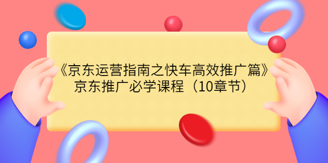 《京东运营指南之快车高效推广篇》京东推广必学课程（10章节）-56课堂