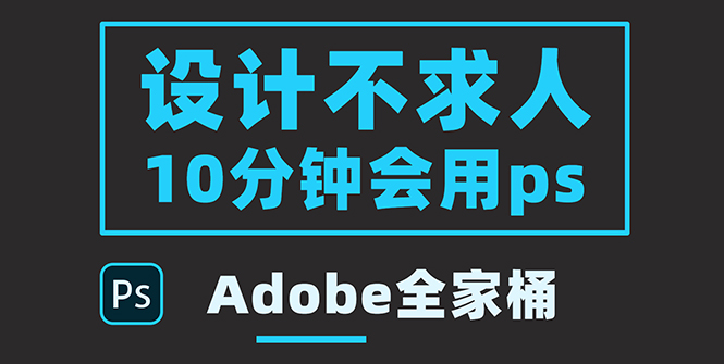 零基础10分钟精通PS技术，即学即用（附：Adobe全家桶）-56课堂