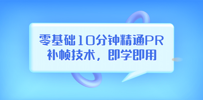 零基础10分钟精通PR补帧技术，即学即用 编辑视频上传至抖音，高概率上热门-56课堂