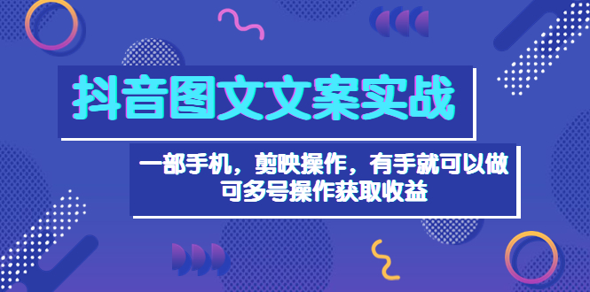 抖音图文毒文案实战：一部手机 剪映操作 有手就能做，单号日入几十 可多号-56课堂