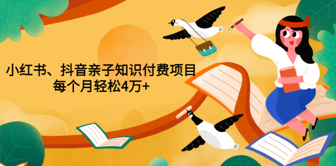 重磅发布小红书、抖音亲子知识付费项目，每个月轻松4万+（价值888元）-56课堂