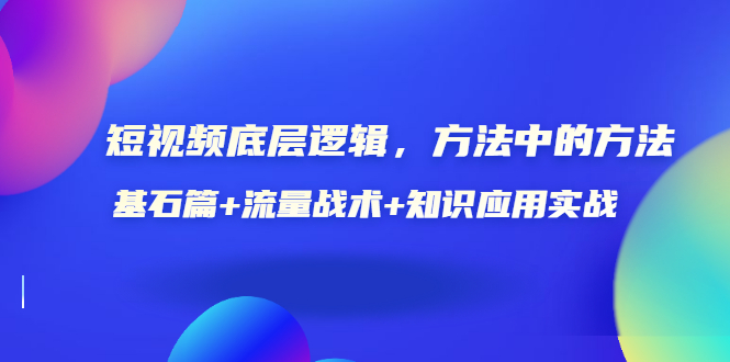 短视频底层逻辑，方法中的方法，基石篇+流量战术+知识应用实战-价值389元-56课堂