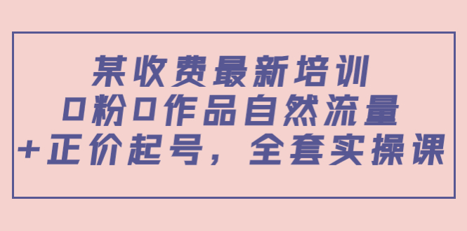 某收费最新培训：0粉0作品自然流量+正价起号，全套实操课！-56课堂