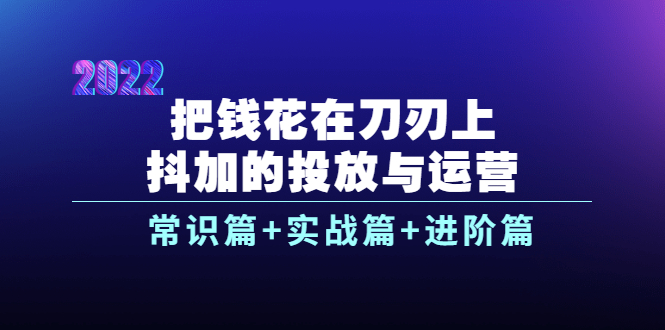 把钱花在刀刃上，抖加的投放与运营：常识篇+实战篇+进阶篇（28节课）-56课堂