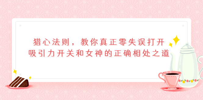 猎心法则，教你真正零失误打开吸引力开关和女神的正确相处之道-56课堂