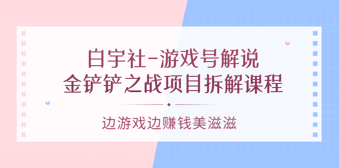 白宇社-游戏号解说：金铲铲之战项目拆解课程，边游戏边赚钱美滋滋-56课堂