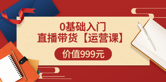 某收费【运营课】0基础入门直播带货运营篇（线上课）价值999元-56课堂