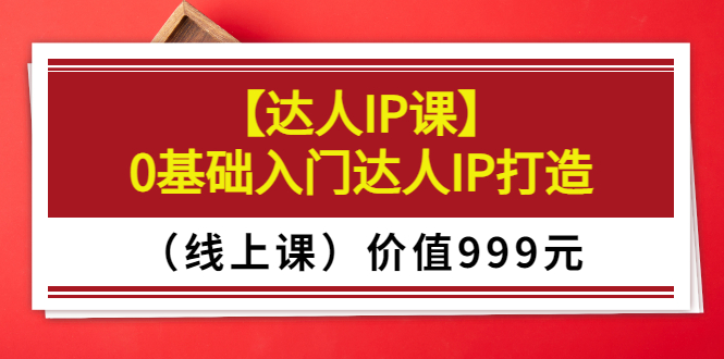 某收费【达人IP课】0基础入门达人IP打造（线上课）价值999元-56课堂