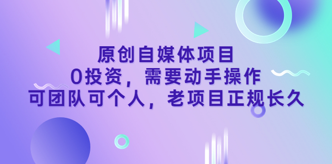 原创自媒体项目，0投资，需要动手操作，可团队可个人，老项目正规长久-56课堂