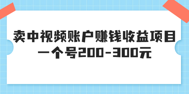 某599元收费培训：卖中视频账户赚钱收益项目 一个号200-300元（13节完整版）-56课堂