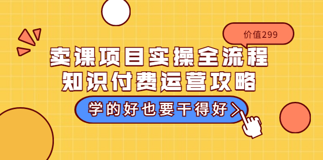 卖课项目实操全流程-知识付费运营攻略：学的好也要干得好（价值299元）-56课堂