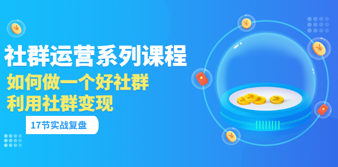 「社群运营系列课程」如何做一个好社群，利用社群变现（17节实战复盘）-56课堂