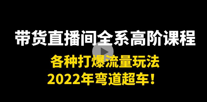 带货直播间全系高阶课程：各种打爆流量玩法，2022年弯道超车！-56课堂