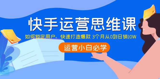 快手运营思维课：如何锁定用户，快速打造爆款 3个月从0到日销10W-56课堂