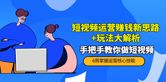 短视频运营赚钱新思路+玩法大解析：手把手教你做短视频【PETER最新更新中】-56课堂