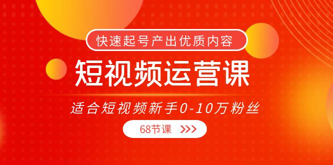 短视频运营课，适合短视频新手0-10万粉丝，快速起号产出优质内容（68节课）-56课堂