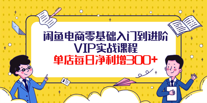 闲鱼电商零基础入门到进阶VIP实战课程，单店每日净利增300+（37节课）-56课堂