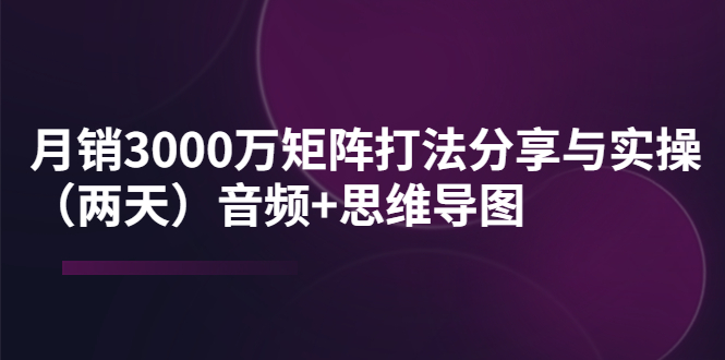 某线下培训：月销3000万矩阵打法分享与实操（两天）音频+思维导图-56课堂