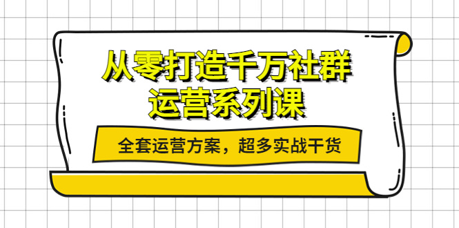 从零打造千万社群-运营系列课：全套运营方案，超多实战干货-56课堂