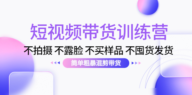 短视频带货训练营：不拍摄 不露脸 不买样品 不囤货发货 简单粗暴混剪带货-56课堂