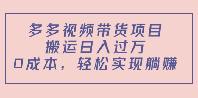 多多视频带货项目，搬运日入过万，0成本，轻松实现躺赚（教程+软件）-56课堂