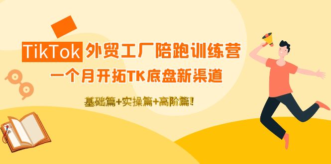 TikTok外贸工厂陪跑训练营：一个月开拓TK底盘新渠道 基础+实操+高阶篇！-56课堂