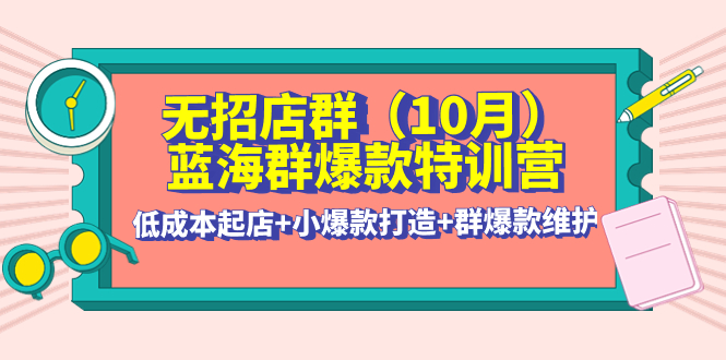 无招店群·蓝海群爆款特训营(10月新课) 低成本起店+小爆款打造+群爆款维护-56课堂