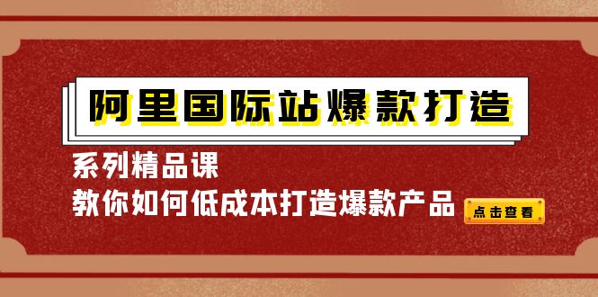 阿里国际站爆款打造系列精品课，教你如何低成本打造爆款产品-56课堂