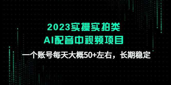 2023实操实拍类AI配音中视频项目，一个账号每天大概50+左右，长期稳定-56课堂