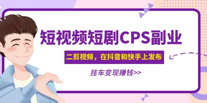 黄岛主 · 短视频短剧CPS副业项目：二剪视频在抖音和快手上发布，挂车变现-56课堂