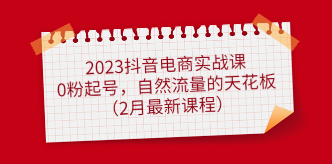 2023抖音电商实战课：0粉起号，自然流量的天花板（2月最新课程）-56课堂