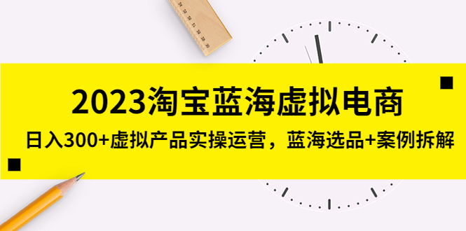 2023淘宝蓝海虚拟电商，日入300+虚拟产品实操运营，蓝海选品+案例拆解-56课堂