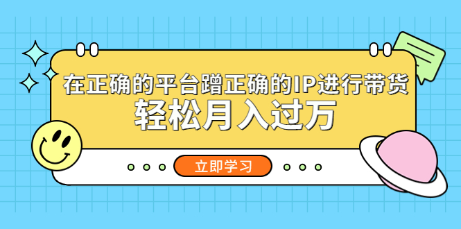 在正确的平台蹭正确的IP进行带货，轻松月入过万-56课堂