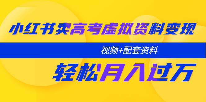 小红书卖高考虚拟资料变现分享课：轻松月入过万（视频+配套资料）-56课堂