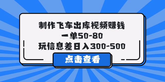 制作飞车出库视频赚钱，一单50-80，玩信息差日入300-500-56课堂