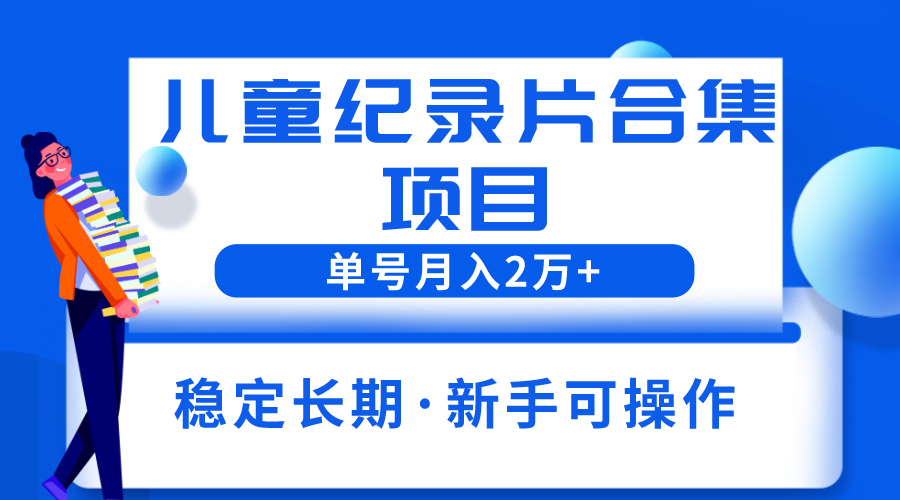 2023儿童纪录片合集项目，单个账号轻松月入2w+-56课堂