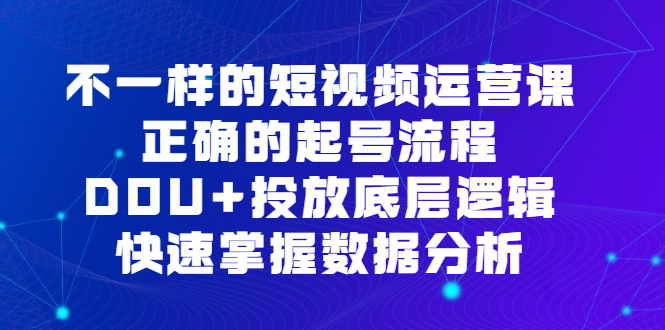 不一样的短视频 运营课，正确的起号流程，DOU+投放底层逻辑，快速掌握数…-56课堂