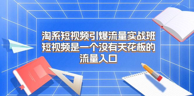 淘系短视频引爆流量实战班，短视频是一个没有天花板的流量入口-56课堂