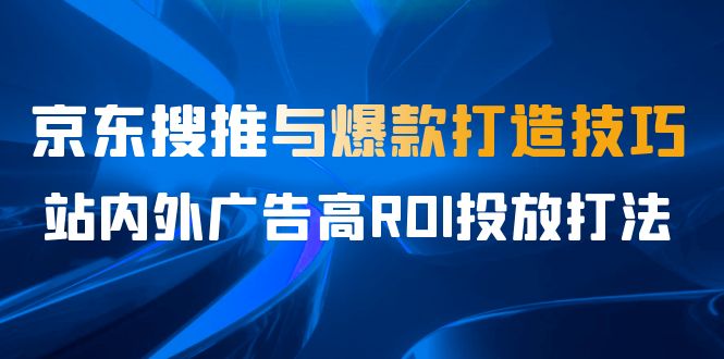 某收费培训56期7月课，京东搜推与爆款打造技巧，站内外广告高ROI投放打法-56课堂