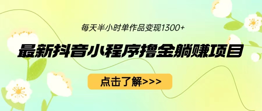 最新抖音小程序撸金躺赚项目，一部手机每天半小时，单个作品变现1300+-56课堂